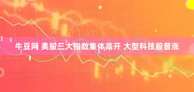 牛豆网 美股三大指数集体高开 大型科技股普涨