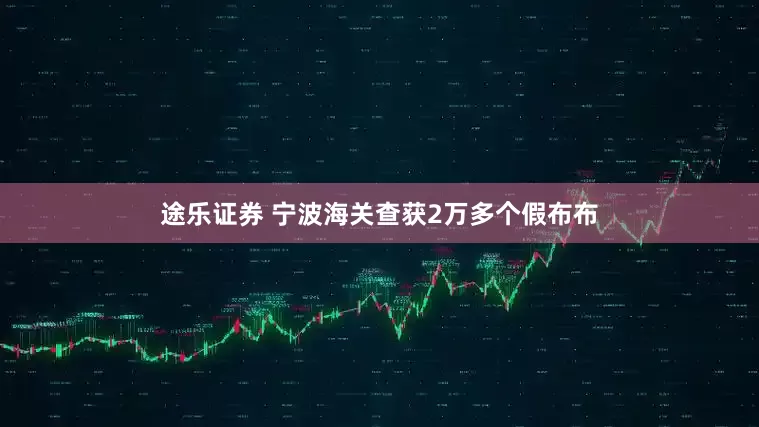 途乐证券 宁波海关查获2万多个假布布