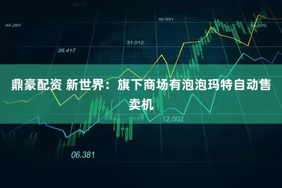 鼎豪配资 新世界：旗下商场有泡泡玛特自动售卖机