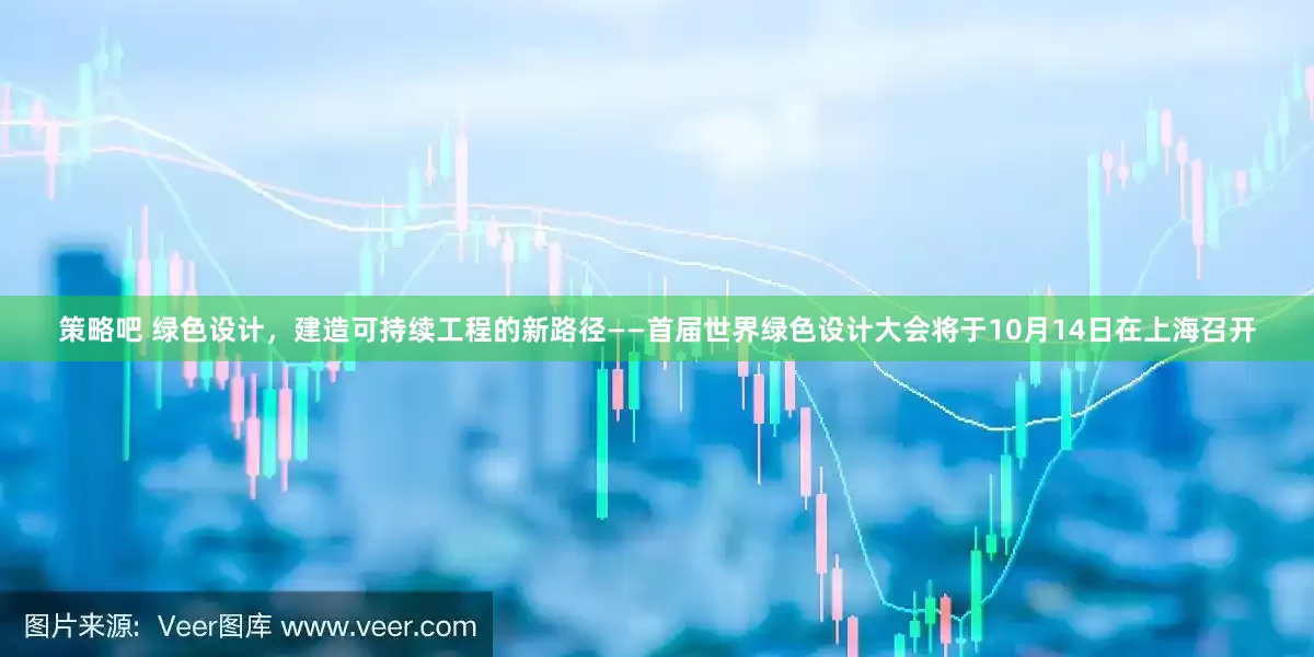策略吧 绿色设计，建造可持续工程的新路径——首届世界绿色设计大会将于10月14日在上海召开