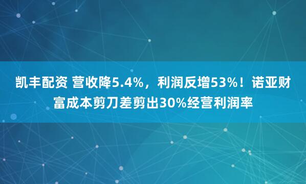 凯丰配资 营收降5.4%，利润反增53%！诺亚财富成本剪刀差剪出30%经营利润率