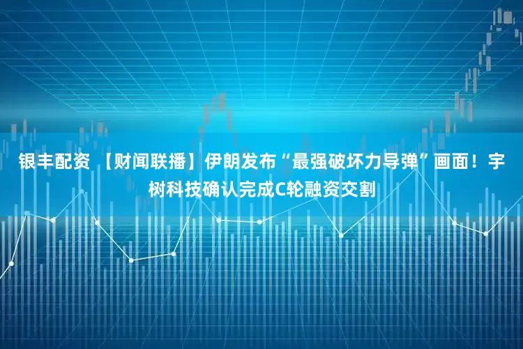 银丰配资 【财闻联播】伊朗发布“最强破坏力导弹”画面！宇树科技确认完成C轮融资交割