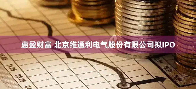惠盈财富 北京维通利电气股份有限公司拟IPO