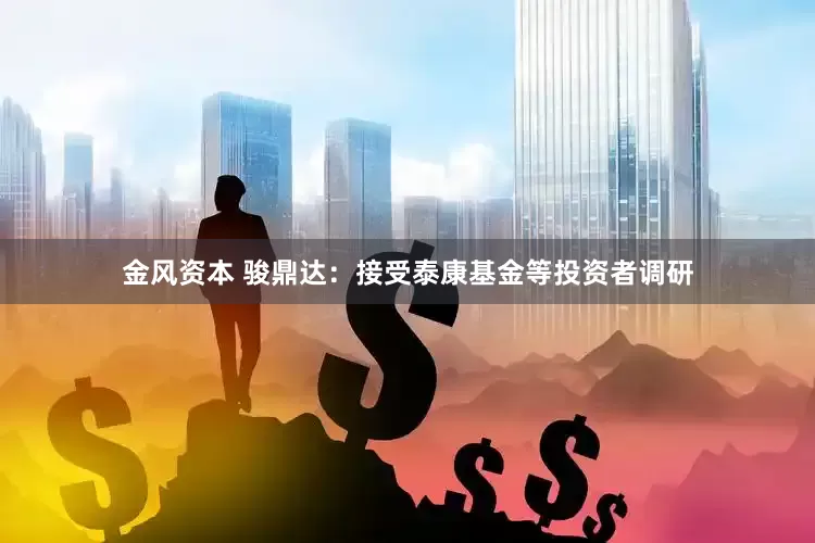 金风资本 骏鼎达：接受泰康基金等投资者调研