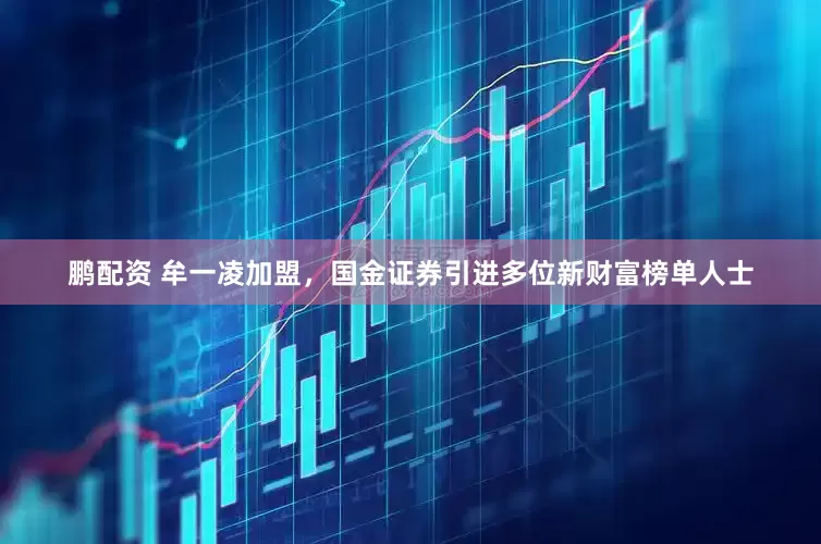 鹏配资 牟一凌加盟，国金证券引进多位新财富榜单人士