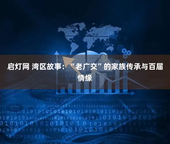 启灯网 湾区故事：“老广交”的家族传承与百届情缘