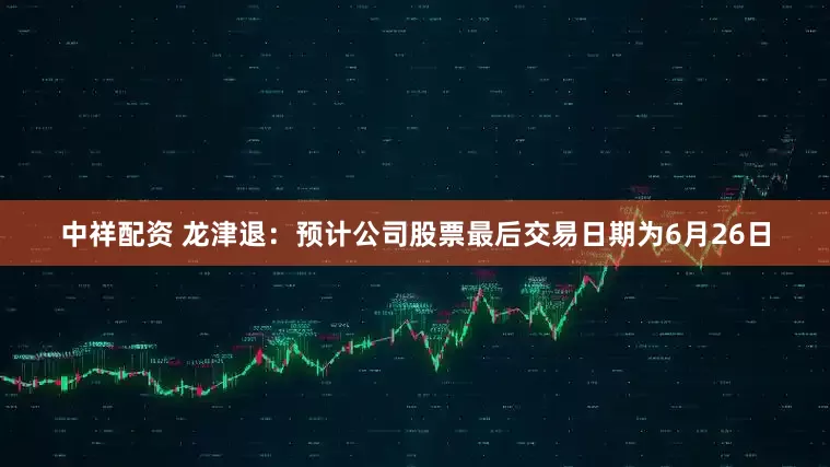 中祥配资 龙津退：预计公司股票最后交易日期为6月26日