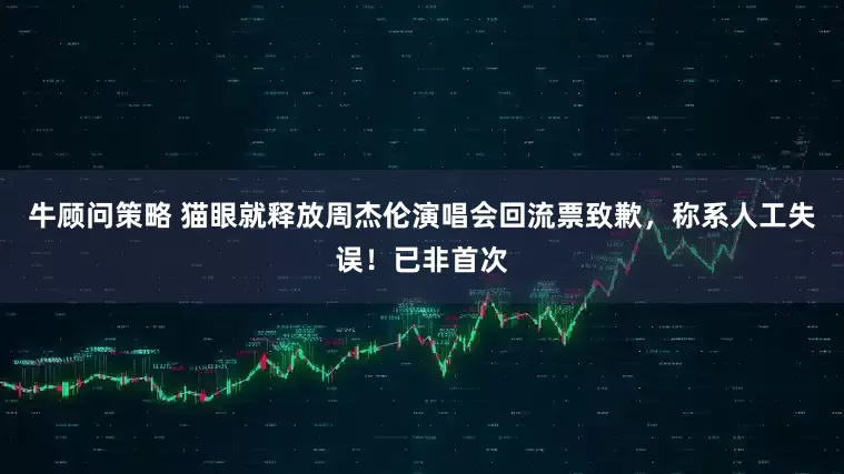 牛顾问策略 猫眼就释放周杰伦演唱会回流票致歉，称系人工失误！已非首次