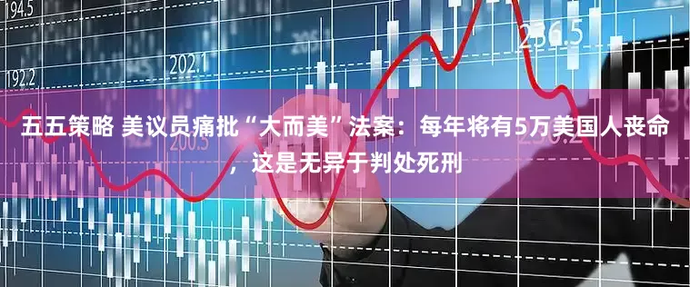 五五策略 美议员痛批“大而美”法案：每年将有5万美国人丧命，这是无异于判处死刑