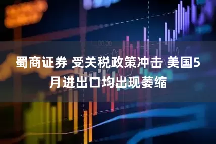 蜀商证券 受关税政策冲击 美国5月进出口均出现萎缩
