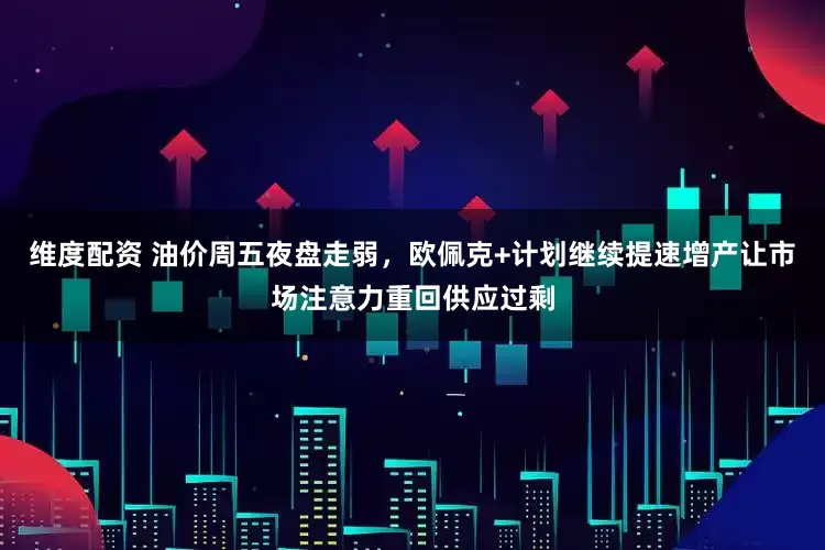维度配资 油价周五夜盘走弱，欧佩克+计划继续提速增产让市场注意力重回供应过剩