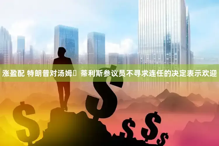 涨盈配 特朗普对汤姆・蒂利斯参议员不寻求连任的决定表示欢迎