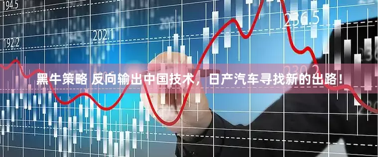 黑牛策略 反向输出中国技术，日产汽车寻找新的出路！