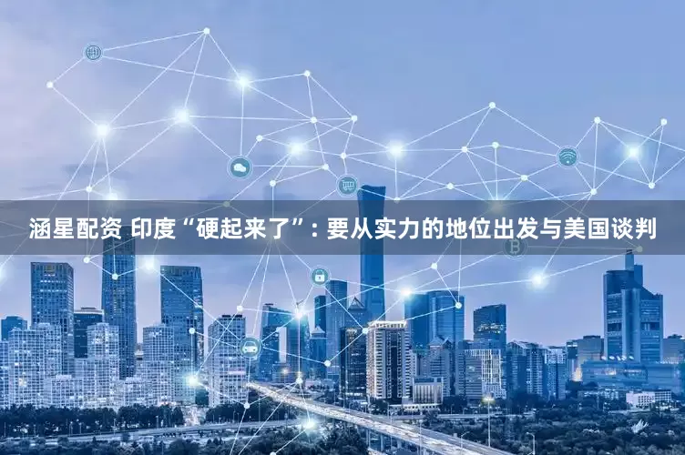 涵星配资 印度“硬起来了”: 要从实力的地位出发与美国谈判