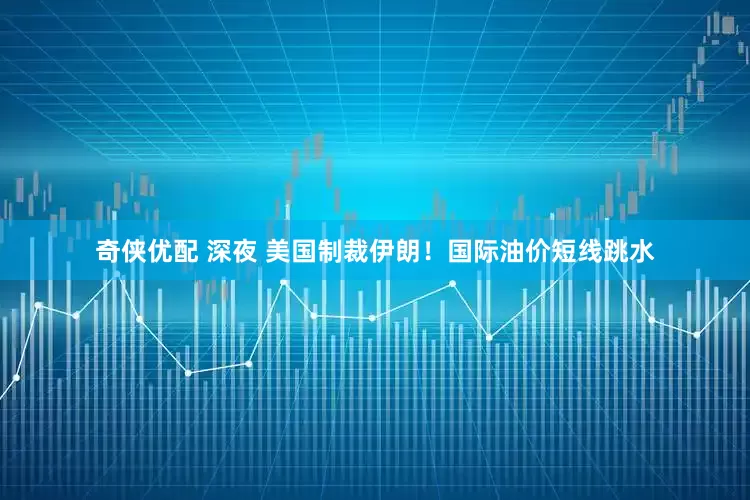 奇侠优配 深夜 美国制裁伊朗！国际油价短线跳水