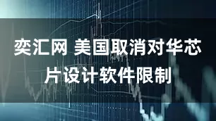 奕汇网 美国取消对华芯片设计软件限制