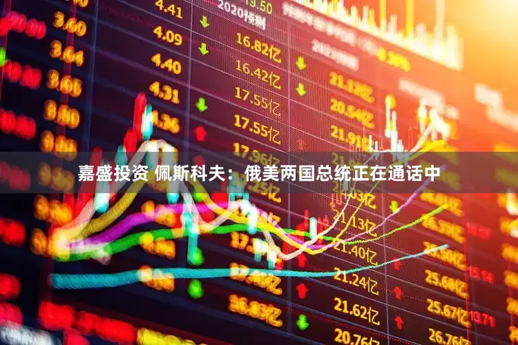嘉盛投资 佩斯科夫：俄美两国总统正在通话中