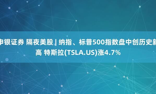 申银证券 隔夜美股 | 纳指、标普500指数盘中创历史新高 特斯拉(TSLA.US)涨4.7%
