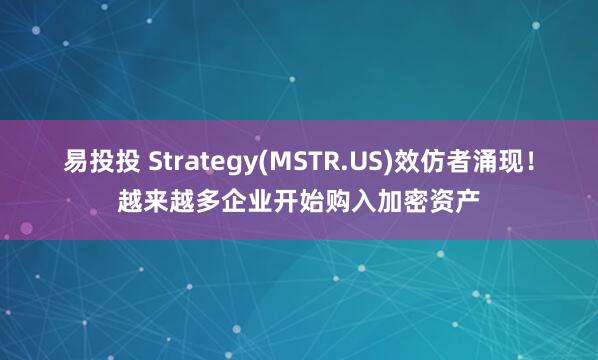 易投投 Strategy(MSTR.US)效仿者涌现！越来越多企业开始购入加密资产
