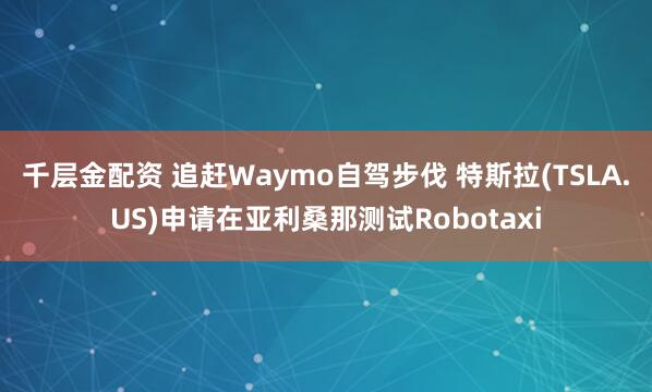 千层金配资 追赶Waymo自驾步伐 特斯拉(TSLA.US)申请在亚利桑那测试Robotaxi