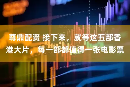 尊鼎配资 接下来，就等这五部香港大片，每一部都值得一张电影票