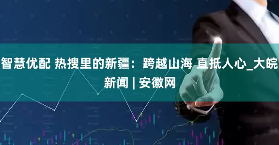 智慧优配 热搜里的新疆：跨越山海 直抵人心_大皖新闻 | 安徽网