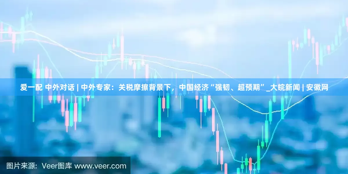 爱一配 中外对话 | 中外专家：关税摩擦背景下，中国经济“强韧、超预期”_大皖新闻 | 安徽网