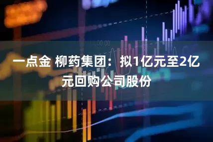 一点金 柳药集团：拟1亿元至2亿元回购公司股份