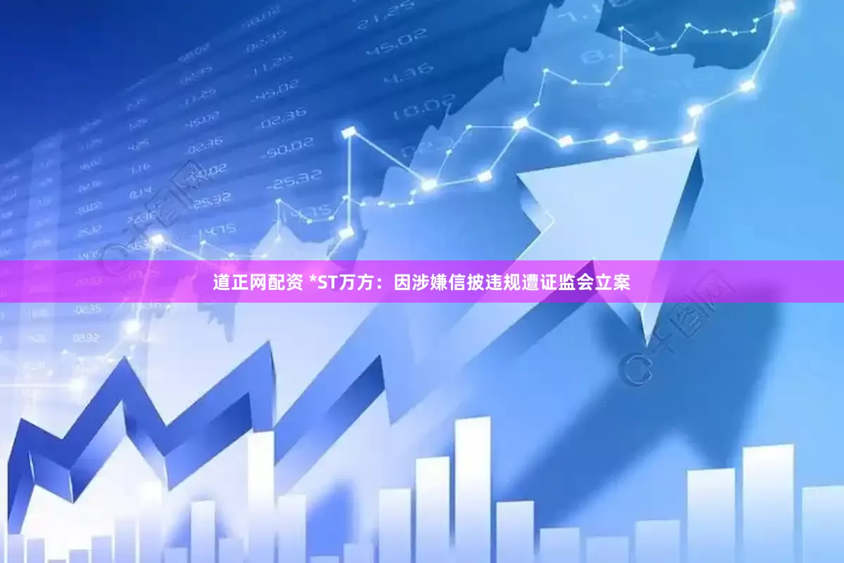 道正网配资 *ST万方：因涉嫌信披违规遭证监会立案