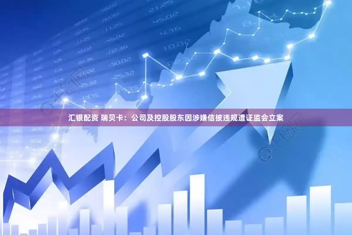 汇银配资 瑞贝卡：公司及控股股东因涉嫌信披违规遭证监会立案