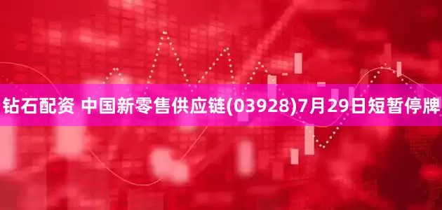 钻石配资 中国新零售供应链(03928)7月29日短暂停牌