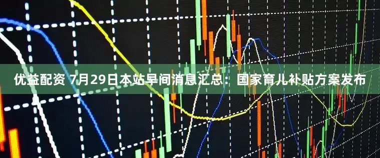优益配资 7月29日本站早间消息汇总：国家育儿补贴方案发布