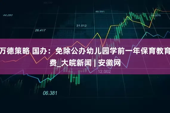 万德策略 国办：免除公办幼儿园学前一年保育教育费_大皖新闻 | 安徽网