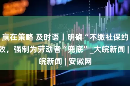 赢在策略 及时语丨明确“不缴社保约定”无效，强制为劳动者“兜底”_大皖新闻 | 安徽网