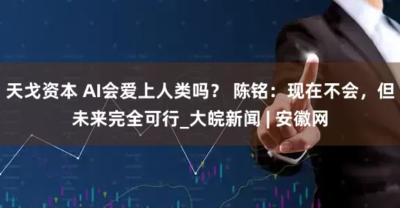 天戈资本 AI会爱上人类吗？ 陈铭：现在不会，但未来完全可行_大皖新闻 | 安徽网