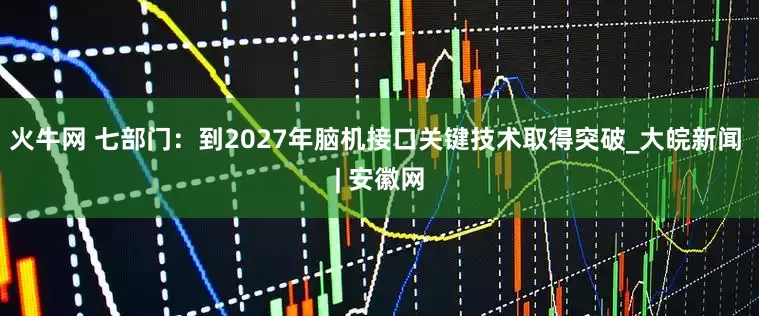 火牛网 七部门：到2027年脑机接口关键技术取得突破_大皖新闻 | 安徽网