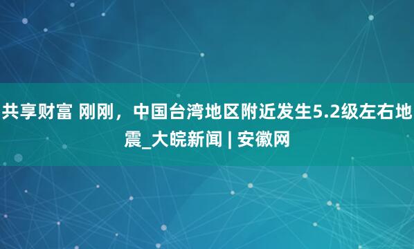 共享财富 刚刚，中国台湾地区附近发生5.2级左右地震_大皖新闻 | 安徽网