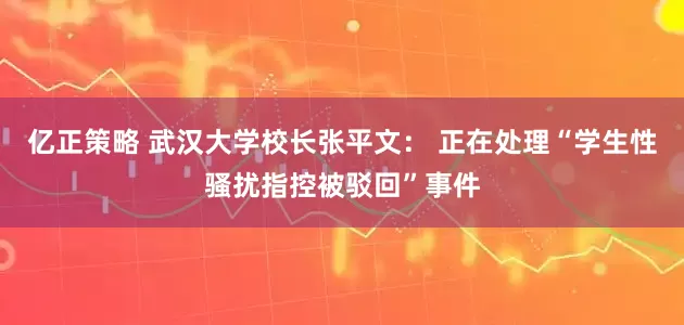 亿正策略 武汉大学校长张平文： 正在处理“学生性骚扰指控被驳回”事件