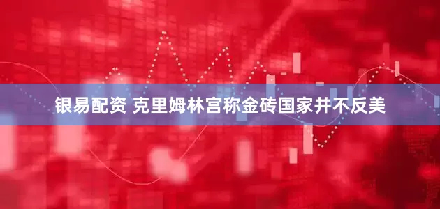 银易配资 克里姆林宫称金砖国家并不反美