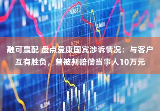 融可赢配 盘点爱康国宾涉诉情况：与客户互有胜负，曾被判赔偿当事人10万元