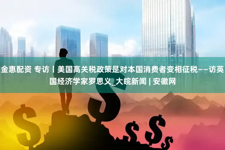 金惠配资 专访丨美国高关税政策是对本国消费者变相征税——访英国经济学家罗思义_大皖新闻 | 安徽网