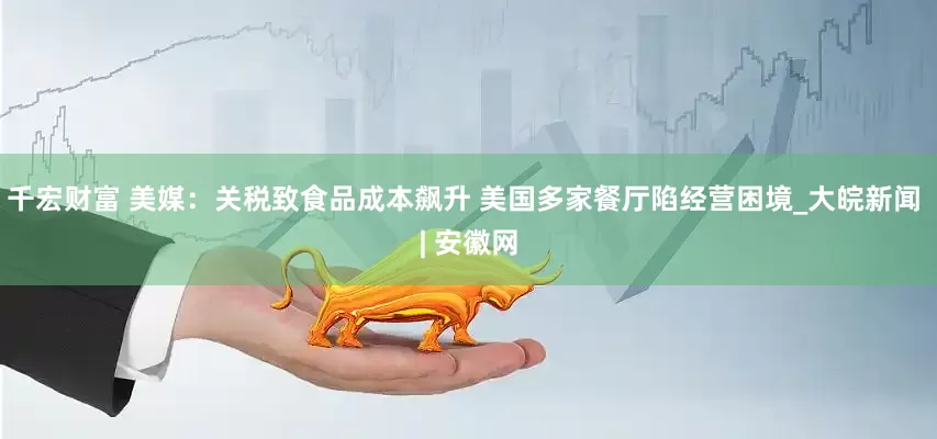 千宏财富 美媒：关税致食品成本飙升 美国多家餐厅陷经营困境_大皖新闻 | 安徽网
