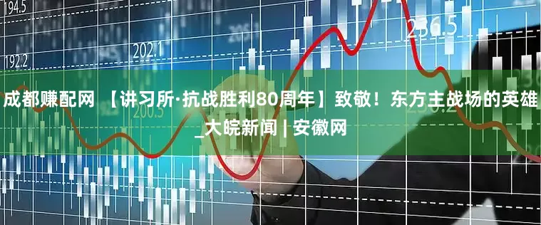 成都赚配网 【讲习所·抗战胜利80周年】致敬！东方主战场的英雄_大皖新闻 | 安徽网