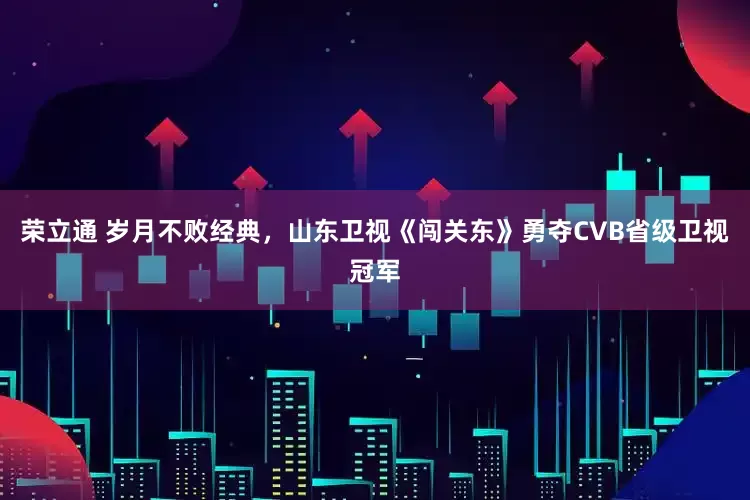 荣立通 岁月不败经典，山东卫视《闯关东》勇夺CVB省级卫视冠军
