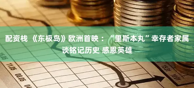 配资栈 《东极岛》欧洲首映 ：“里斯本丸”幸存者家属谈铭记历史 感恩英雄