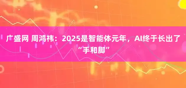 广盛网 周鸿祎：2025是智能体元年，AI终于长出了“手和脚”