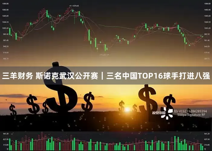 三羊财务 斯诺克武汉公开赛｜三名中国TOP16球手打进八强