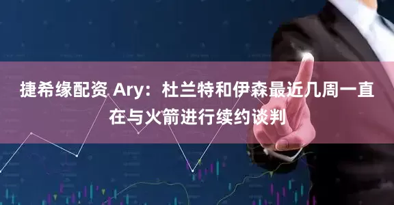 捷希缘配资 Ary：杜兰特和伊森最近几周一直在与火箭进行续约谈判