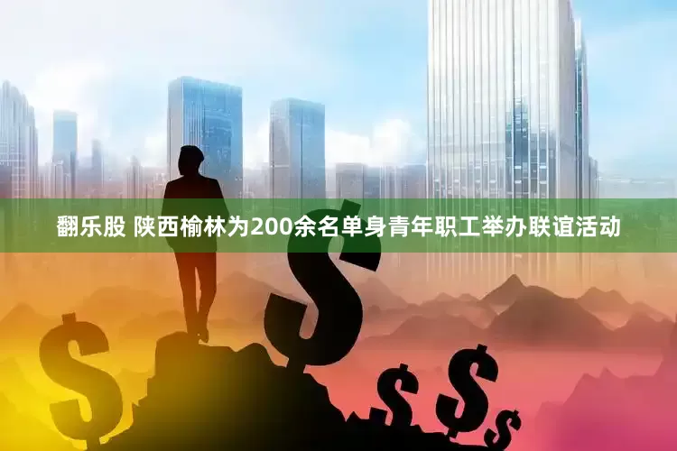 翻乐股 陕西榆林为200余名单身青年职工举办联谊活动