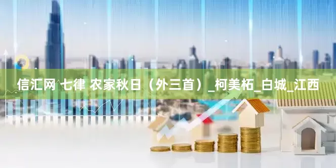 信汇网 七律 农家秋日（外三首）_柯美柘_白城_江西